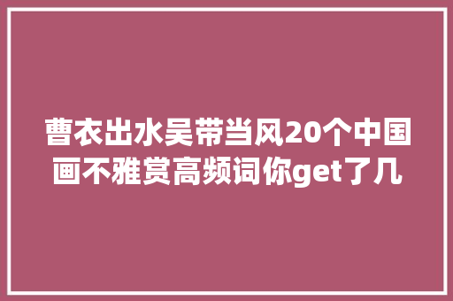 曹衣出水吴带当风20个中国画不雅赏高频词你get了几个