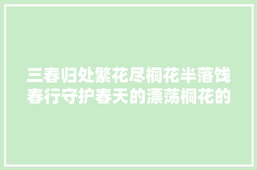 三春归处繁花尽桐花半落饯春行守护春天的漂荡桐花的深情