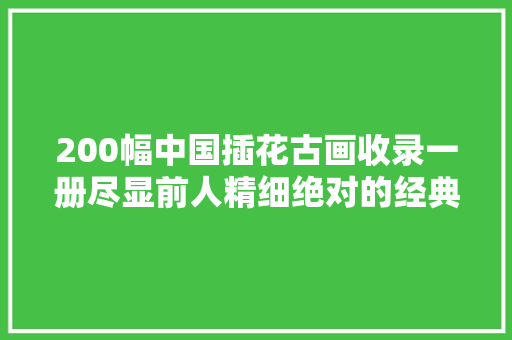 200幅中国插花古画收录一册尽显前人精细绝对的经典珍藏版本