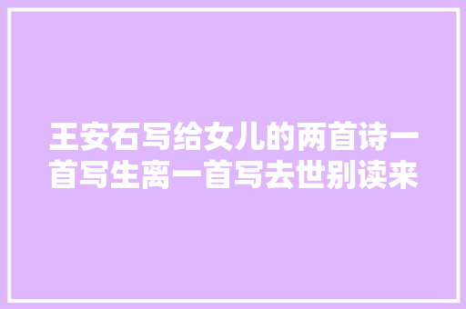王安石写给女儿的两首诗一首写生离一首写去世别读来令人泪目