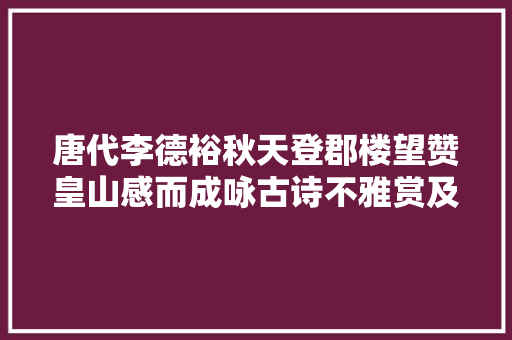 唐代李德裕秋天登郡楼望赞皇山感而成咏古诗不雅赏及解析