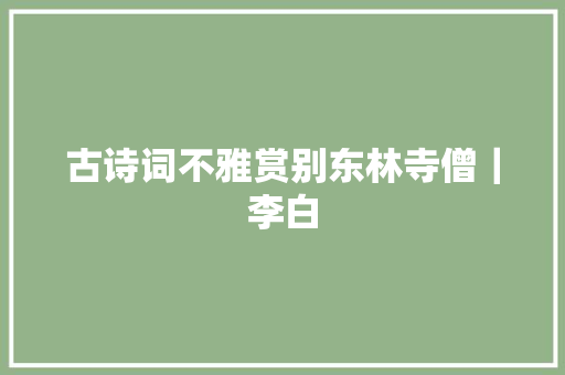 古诗词不雅赏别东林寺僧｜李白