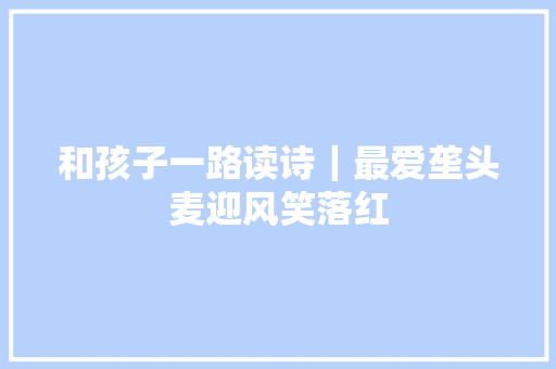 和孩子一路读诗｜最爱垄头麦迎风笑落红