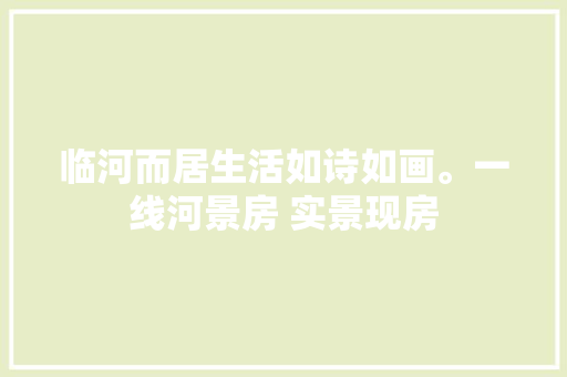 临河而居生活如诗如画。一线河景房 实景现房