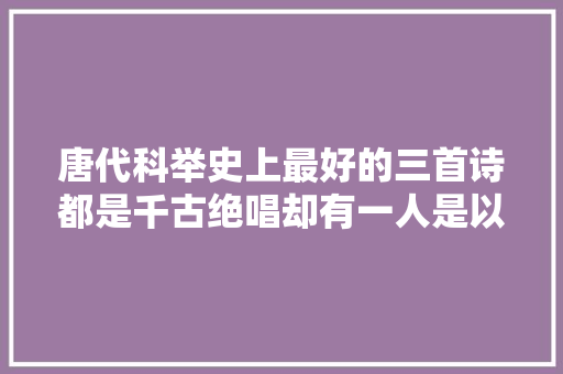 唐代科举史上最好的三首诗都是千古绝唱却有一人是以落榜