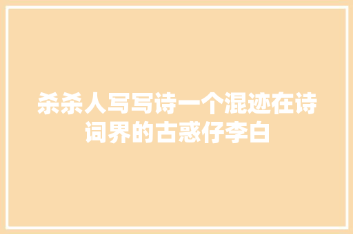 杀杀人写写诗一个混迹在诗词界的古惑仔李白