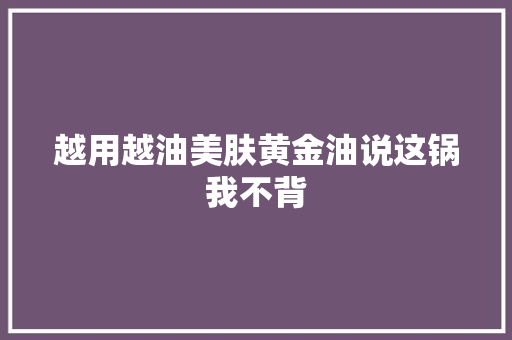 越用越油美肤黄金油说这锅我不背
