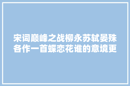 宋词巅峰之战柳永苏轼晏殊各作一首蝶恋花谁的意境更高