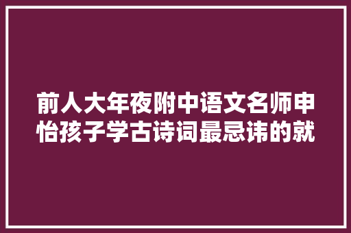 前人大年夜附中语文名师申怡孩子学古诗词最忌讳的就是背背背