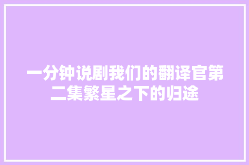 一分钟说剧我们的翻译官第二集繁星之下的归途