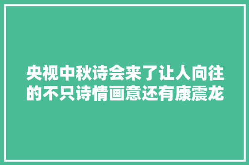 央视中秋诗会来了让人向往的不只诗情画意还有康震龙洋的表演