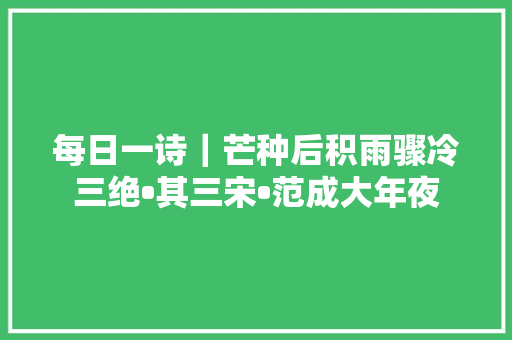 每日一诗｜芒种后积雨骤冷三绝•其三宋•范成大年夜