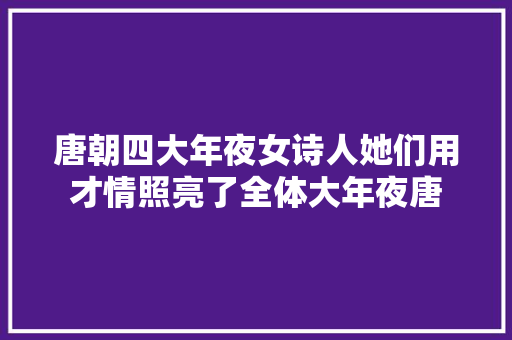 唐朝四大年夜女诗人她们用才情照亮了全体大年夜唐