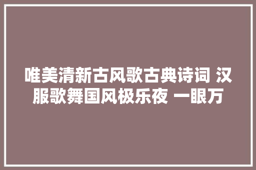 唯美清新古风歌古典诗词 汉服歌舞国风极乐夜 一眼万年的惊艳