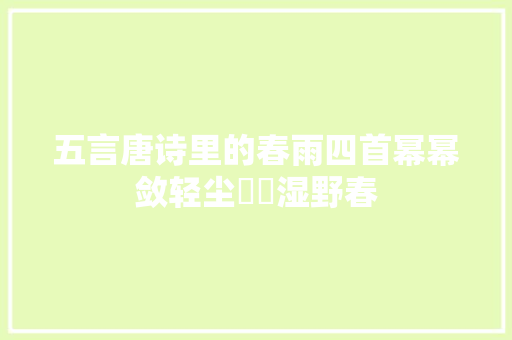 五言唐诗里的春雨四首幂幂敛轻尘濛濛湿野春