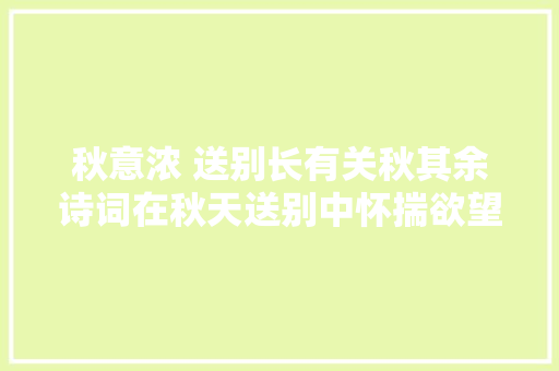 秋意浓 送别长有关秋其余诗词在秋天送别中怀揣欲望 迈向远方