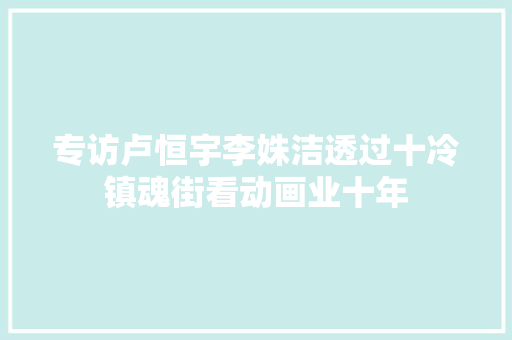 专访卢恒宇李姝洁透过十冷镇魂街看动画业十年