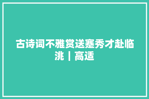古诗词不雅赏送蹇秀才赴临洮｜高适