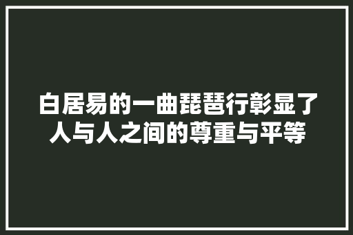 白居易的一曲琵琶行彰显了人与人之间的尊重与平等