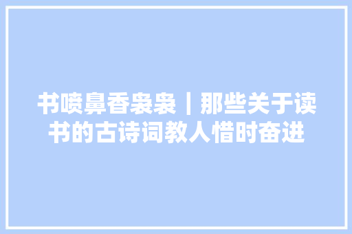 书喷鼻香袅袅｜那些关于读书的古诗词教人惜时奋进