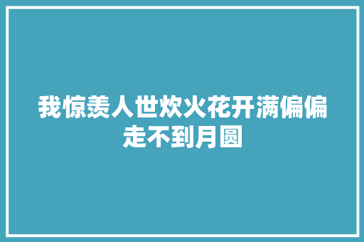 我惊羡人世炊火花开满偏偏走不到月圆