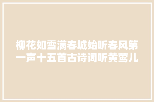 柳花如雪满春城始听春风第一声十五首古诗词听黄莺儿声声啼鸣