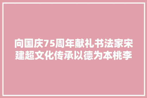 向国庆75周年献礼书法家宋建超文化传承以德为本桃李满世界
