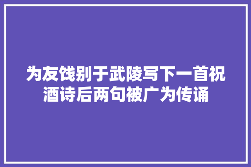 为友饯别于武陵写下一首祝酒诗后两句被广为传诵