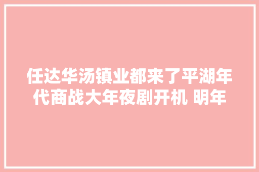 任达华汤镇业都来了平湖年代商战大年夜剧开机 明年上映