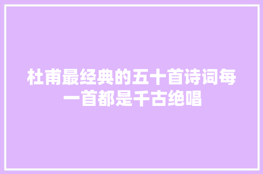 杜甫最经典的五十首诗词每一首都是千古绝唱