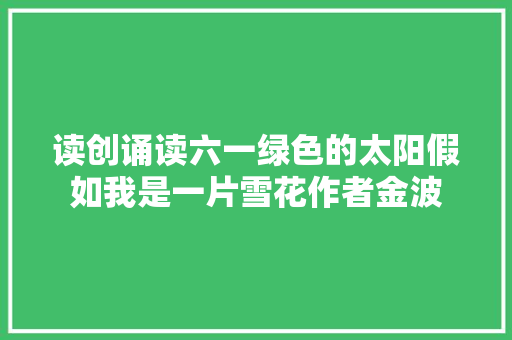 读创诵读六一绿色的太阳假如我是一片雪花作者金波