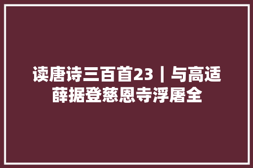 读唐诗三百首23｜与高适薛据登慈恩寺浮屠全