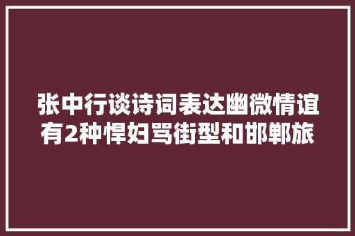 张中行谈诗词表达幽微情谊有2种悍妇骂街型和邯郸旅梦型