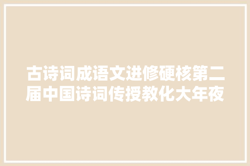 古诗词成语文进修硬核第二届中国诗词传授教化大年夜会在长沙开幕