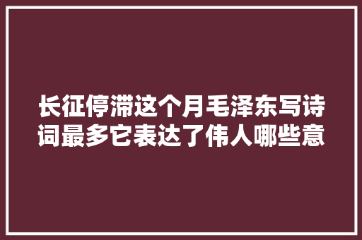长征停滞这个月毛泽东写诗词最多它表达了伟人哪些意境呢
