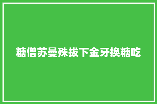 糖僧苏曼殊拔下金牙换糖吃