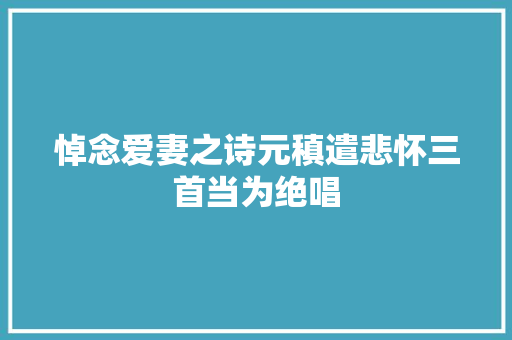 悼念爱妻之诗元稹遣悲怀三首当为绝唱