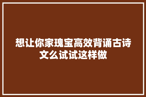 想让你家瑰宝高效背诵古诗文么试试这样做