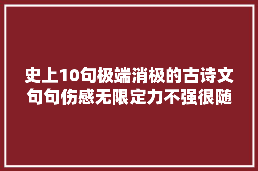 史上10句极端消极的古诗文句句伤感无限定力不强很随意马虎消极
