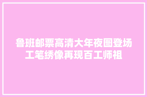 鲁班邮票高清大年夜图登场工笔绣像再现百工师祖