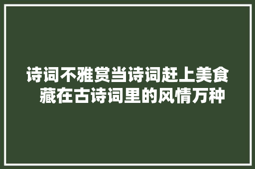 诗词不雅赏当诗词赶上美食  藏在古诗词里的风情万种