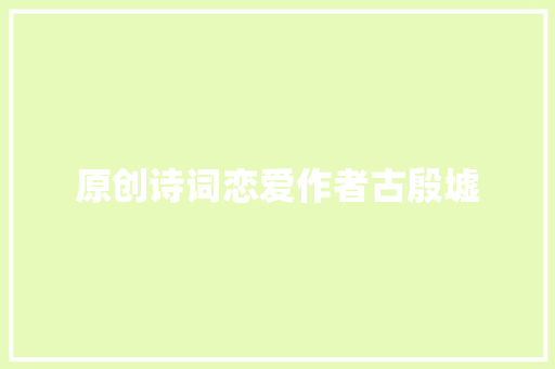 原创诗词恋爱作者古殷墟