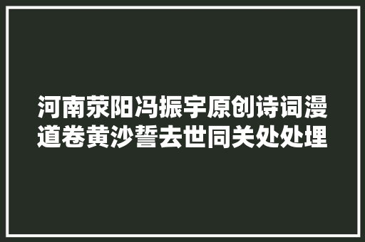 河南荥阳冯振宇原创诗词漫道卷黄沙誓去世同关处处埋忠骨