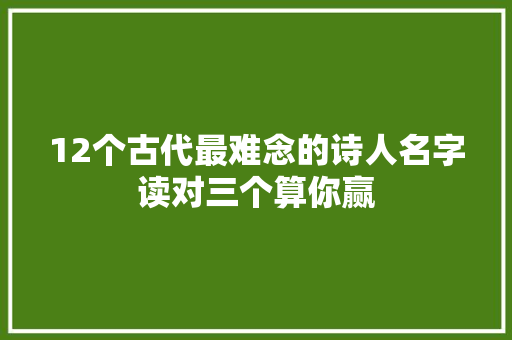 12个古代最难念的诗人名字读对三个算你赢