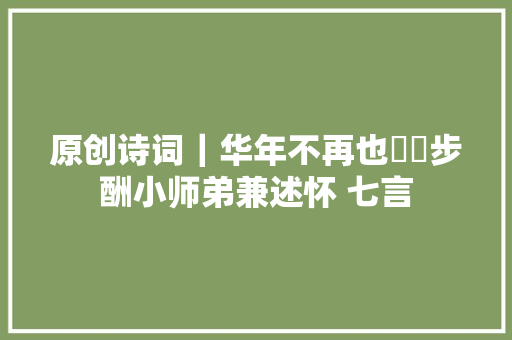 原创诗词｜华年不再也漻漻步酬小师弟兼述怀 七言