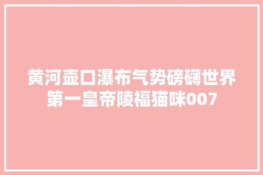 黄河壶口瀑布气势磅礴世界第一皇帝陵福猫咪007