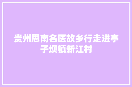 贵州思南名医故乡行走进亭子坝镇新江村