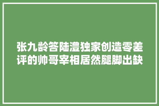 张九龄答陆澧独家创造零差评的帅哥宰相居然腿脚出缺点