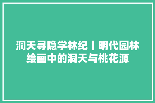 洞天寻隐学林纪丨明代园林绘画中的洞天与桃花源
