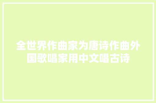 全世界作曲家为唐诗作曲外国歌唱家用中文唱古诗